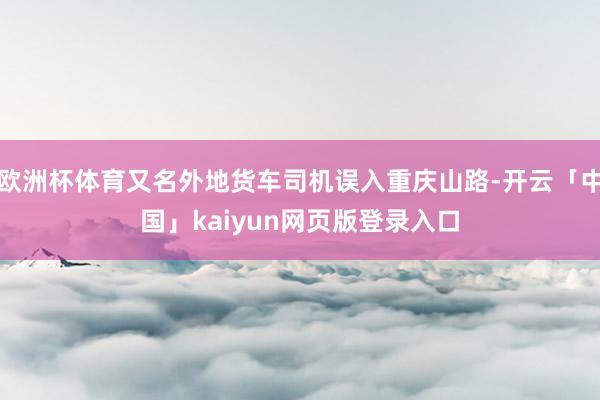 欧洲杯体育又名外地货车司机误入重庆山路-开云「中国」kaiyun网页版登录入口