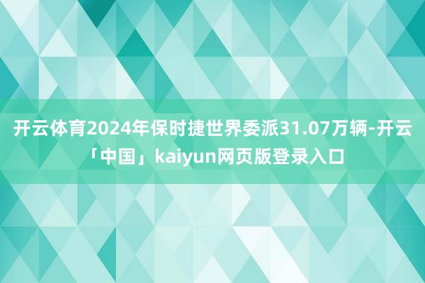 开云体育2024年保时捷世界委派31.07万辆-开云「中国」kaiyun网页版登录入口