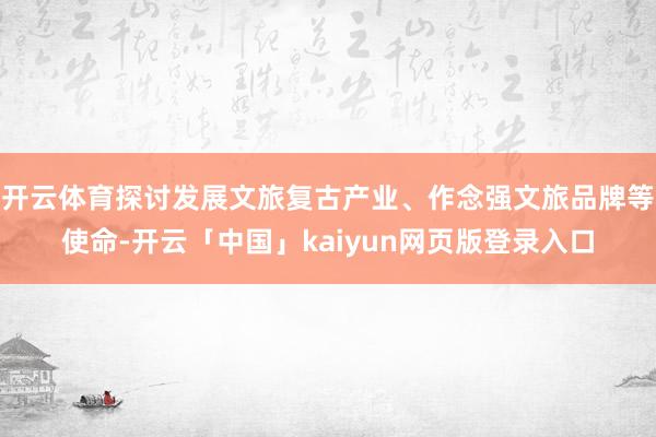开云体育探讨发展文旅复古产业、作念强文旅品牌等使命-开云「中国」kaiyun网页版登录入口