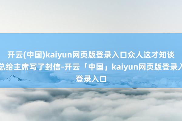 开云(中国)kaiyun网页版登录入口众人这才知谈彭总给主席写了封信-开云「中国」kaiyun网页版登录入口