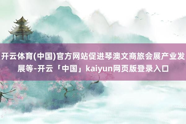 开云体育(中国)官方网站促进琴澳文商旅会展产业发展等-开云「中国」kaiyun网页版登录入口