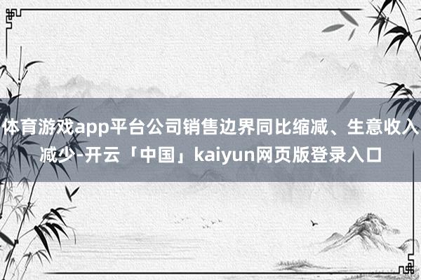 体育游戏app平台公司销售边界同比缩减、生意收入减少-开云「中国」kaiyun网页版登录入口