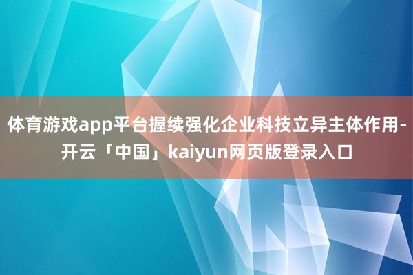 体育游戏app平台握续强化企业科技立异主体作用-开云「中国」kaiyun网页版登录入口