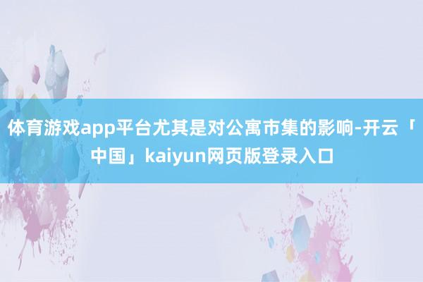 体育游戏app平台尤其是对公寓市集的影响-开云「中国」kaiyun网页版登录入口