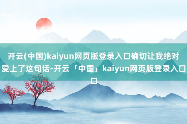 开云(中国)kaiyun网页版登录入口确切让我绝对爱上了这句话-开云「中国」kaiyun网页版登录入口