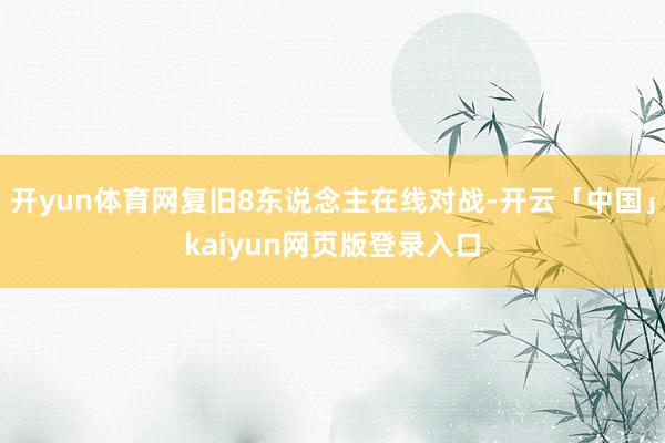 开yun体育网复旧8东说念主在线对战-开云「中国」kaiyun网页版登录入口