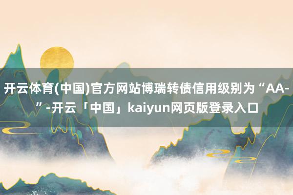 开云体育(中国)官方网站博瑞转债信用级别为“AA-”-开云「中国」kaiyun网页版登录入口