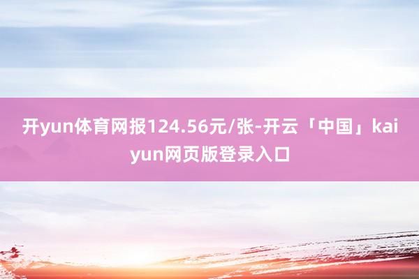 开yun体育网报124.56元/张-开云「中国」kaiyun网页版登录入口