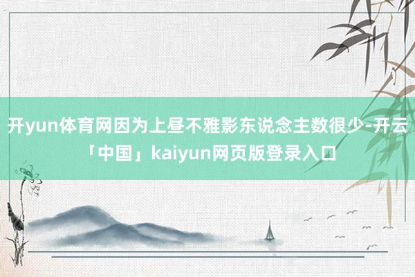 开yun体育网因为上昼不雅影东说念主数很少-开云「中国」kaiyun网页版登录入口