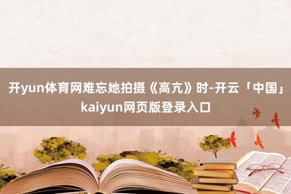 开yun体育网难忘她拍摄《高亢》时-开云「中国」kaiyun网页版登录入口