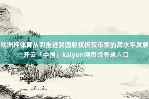 欧洲杯体育从而推进我国股权投资市集的高水平发展-开云「中国」kaiyun网页版登录入口