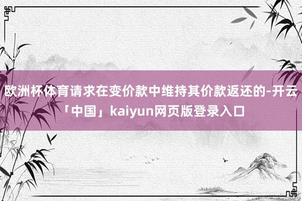 欧洲杯体育请求在变价款中维持其价款返还的-开云「中国」kaiyun网页版登录入口