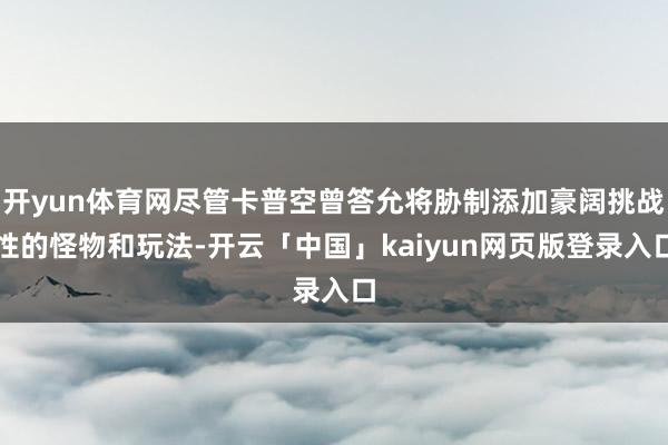 开yun体育网尽管卡普空曾答允将胁制添加豪阔挑战性的怪物和玩法-开云「中国」kaiyun网页版登录入口