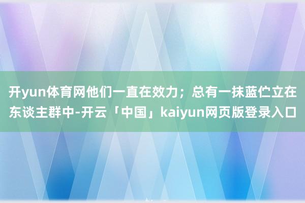 开yun体育网他们一直在效力；　　总有一抹蓝伫立在东谈主群中-开云「中国」kaiyun网页版登录入口