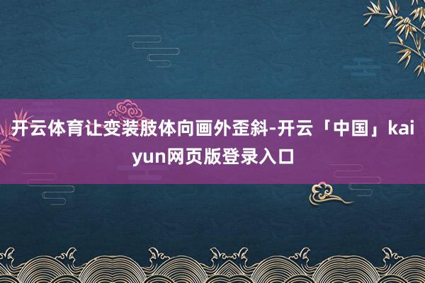 开云体育让变装肢体向画外歪斜-开云「中国」kaiyun网页版登录入口