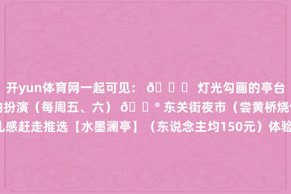 开yun体育网一起可见： 🌉 灯光勾画的亭台楼阁 🎭 水上昆曲扮演（每周五、六） 🏮 东关街夜市（尝黄桥烧饼）21:30- 水包皮的典礼感赶走推选【水墨澜亭】（东说念主均150元）体验： 🧖 传统三把刀修脚 💆 扬州非遗采耳 🛁 中药浴池解乏发布于：浙江省-开云「中国」kaiyun网页版登录入口
