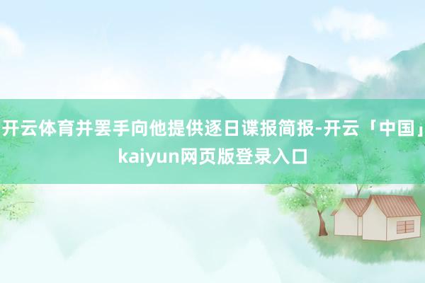 开云体育并罢手向他提供逐日谍报简报-开云「中国」kaiyun网页版登录入口