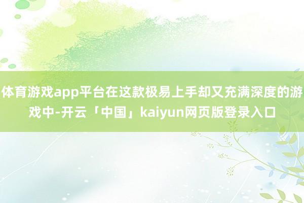 体育游戏app平台在这款极易上手却又充满深度的游戏中-开云「中国」kaiyun网页版登录入口