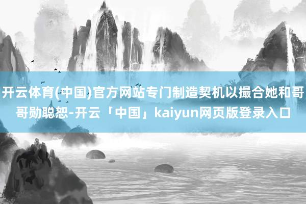 开云体育(中国)官方网站专门制造契机以撮合她和哥哥勋聪恕-开云「中国」kaiyun网页版登录入口