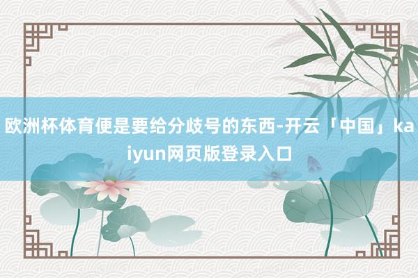 欧洲杯体育便是要给分歧号的东西-开云「中国」kaiyun网页版登录入口