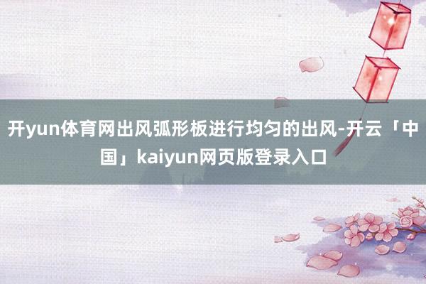 开yun体育网出风弧形板进行均匀的出风-开云「中国」kaiyun网页版登录入口