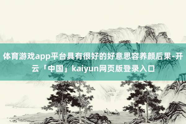 体育游戏app平台具有很好的好意思容养颜后果-开云「中国」kaiyun网页版登录入口