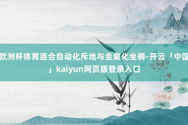 欧洲杯体育连合自动化斥地与圭臬化坐褥-开云「中国」kaiyun网页版登录入口