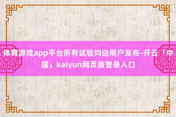 体育游戏app平台所有试验均由用户发布-开云「中国」kaiyun网页版登录入口